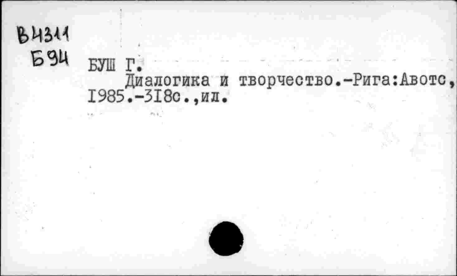 ﻿ЬЭН БУШ Г.
Диалогика и творчество.-Рига:Авотс 1985.-318с.,ил.